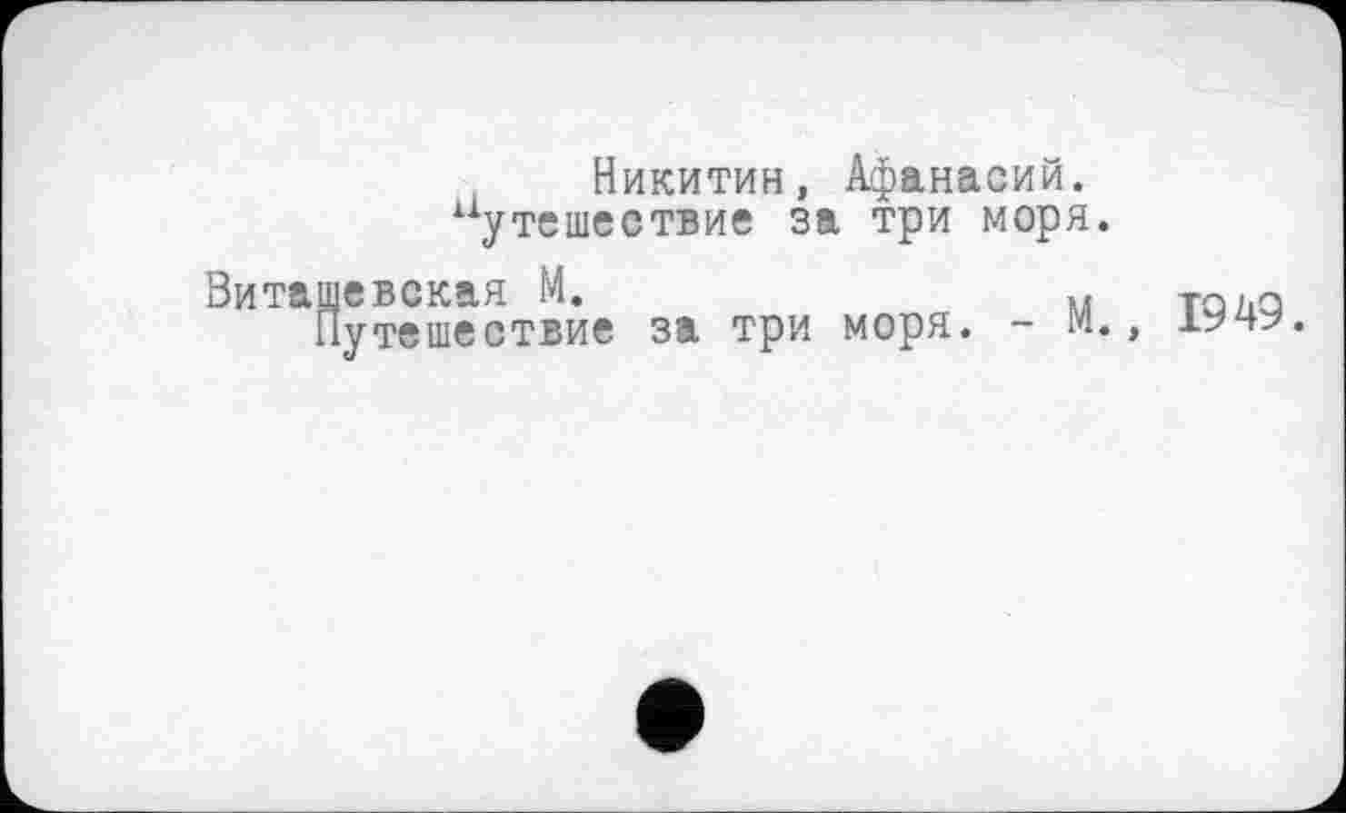 ﻿Никитин, Афанасий, путешествие за три моря.
Витащевская М.	м
Путешествие за три моря. - м.
1949.